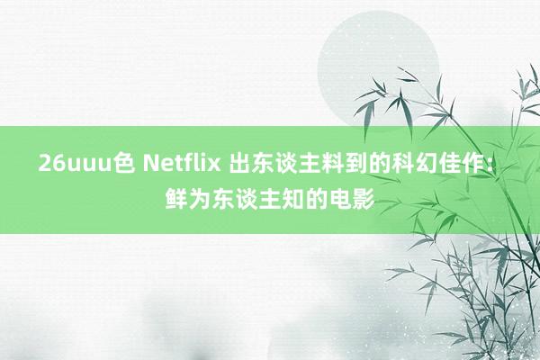 26uuu色 Netflix 出东谈主料到的科幻佳作: 鲜为东谈主知的电影