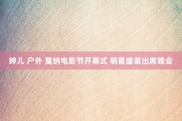 婷儿 户外 戛纳电影节开幕式 明星盛装出席晚会