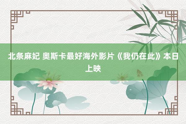 北条麻妃 奥斯卡最好海外影片《我仍在此》本日上映