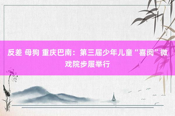 反差 母狗 重庆巴南：第三届少年儿童“喜阅”微戏院步履举行