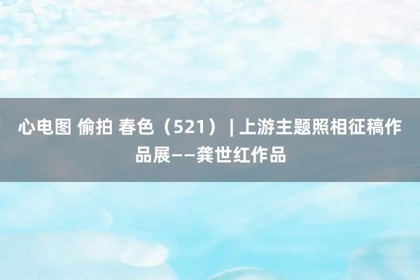 心电图 偷拍 春色（521） | 上游主题照相征稿作品展——龚世红作品