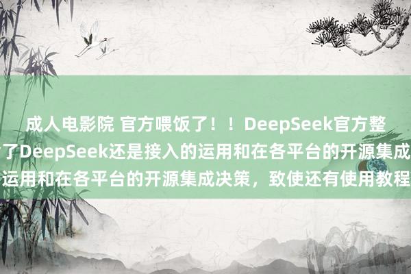 成人电影院 官方喂饭了！！DeepSeek官方整理出了一个器具箱，包含了DeepSeek还是接入的运用和在各平台的开源集成决策，致使还有使用教程...