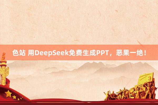 色站 用DeepSeek免费生成PPT，恶果一绝！