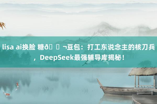 lisa ai换脸 糖🍬豆包：打工东说念主的核刀兵，DeepSeek最强辅导库揭秘！