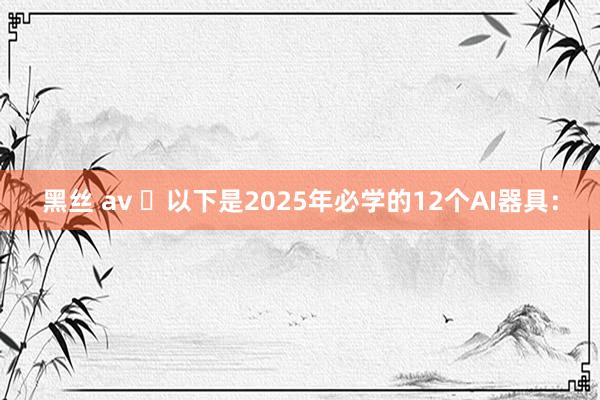 黑丝 av 以下是2025年必学的12个AI器具: