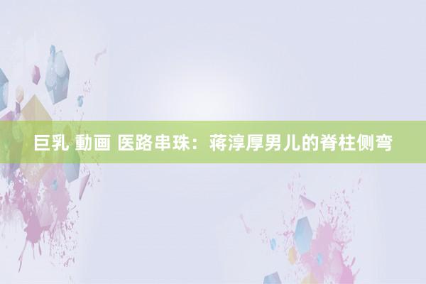 巨乳 動画 医路串珠：蒋淳厚男儿的脊柱侧弯