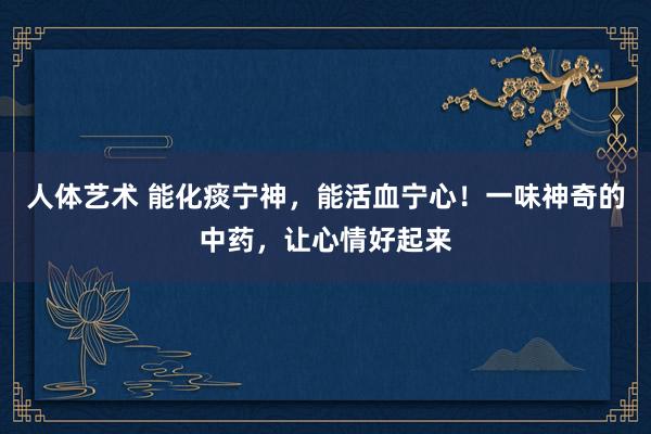 人体艺术 能化痰宁神，能活血宁心！一味神奇的中药，让心情好起来