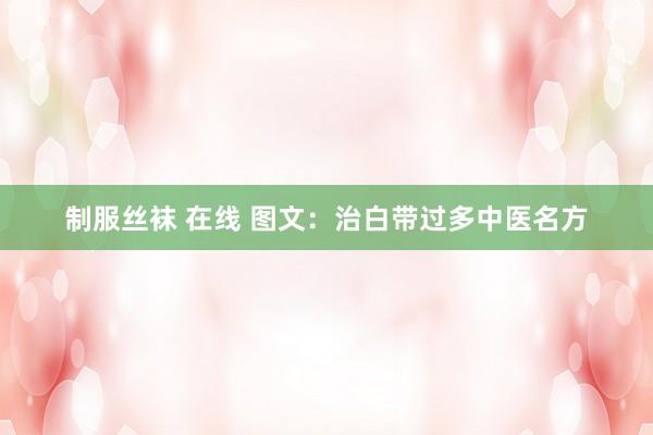 制服丝袜 在线 图文：治白带过多中医名方