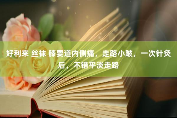 好利来 丝袜 膝要道内侧痛，走路小跛，一次针灸后，不错平淡走路