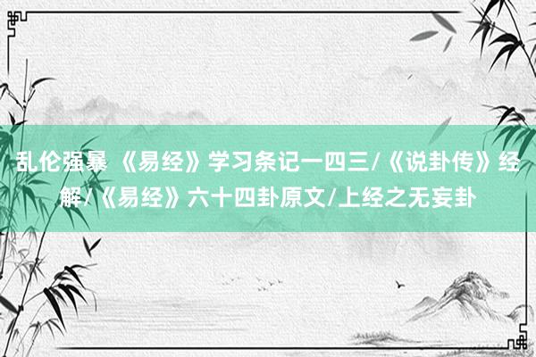 乱伦强暴 《易经》学习条记一四三/《说卦传》经解/《易经》六十四卦原文/上经之无妄卦