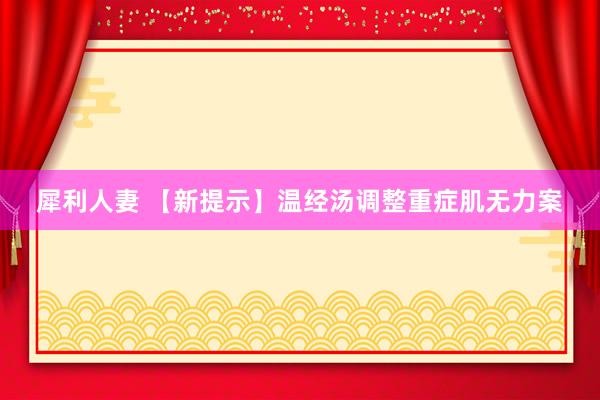 犀利人妻 【新提示】温经汤调整重症肌无力案