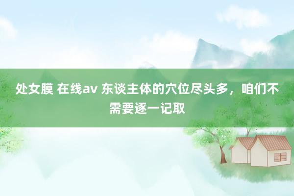处女膜 在线av 东谈主体的穴位尽头多，咱们不需要逐一记取
