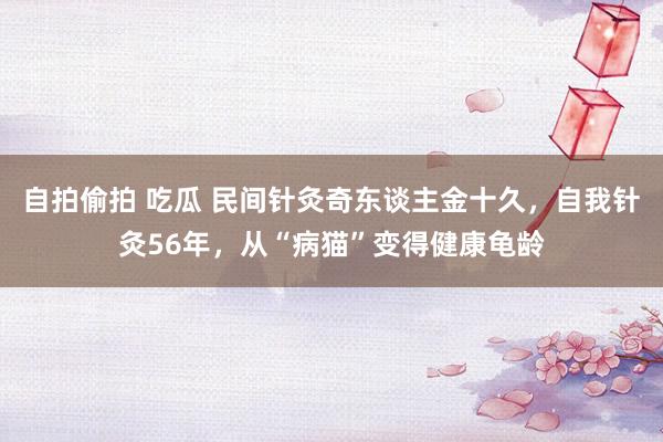自拍偷拍 吃瓜 民间针灸奇东谈主金十久，自我针灸56年，从“病猫”变得健康龟龄