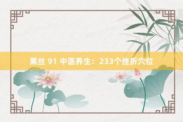 黑丝 91 中医养生：233个挫折穴位
