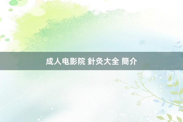 成人电影院 針灸大全 簡介