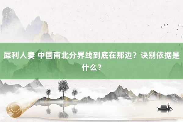 犀利人妻 中国南北分界线到底在那边？诀别依据是什么？