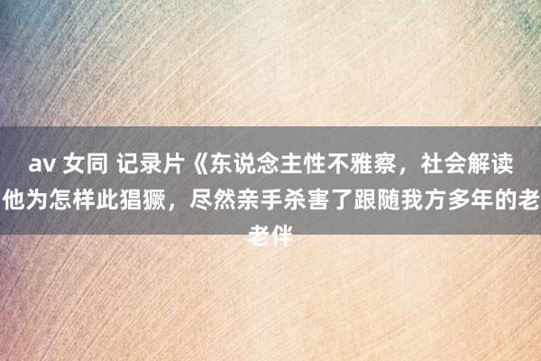 av 女同 记录片《东说念主性不雅察,社会解读》他为怎样此猖獗,尽然亲手杀害了跟随我方多年的老伴