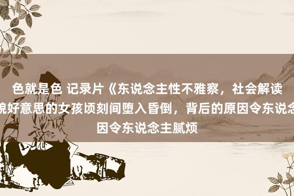 色就是色 记录片《东说念主性不雅察，社会解读》年青貌好意思的女孩顷刻间堕入昏倒，背后的原因令东说念主腻烦