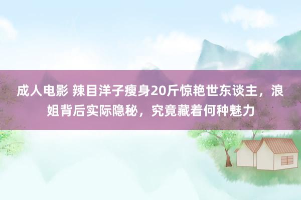 成人电影 辣目洋子瘦身20斤惊艳世东谈主，浪姐背后实际隐秘，究竟藏着何种魅力