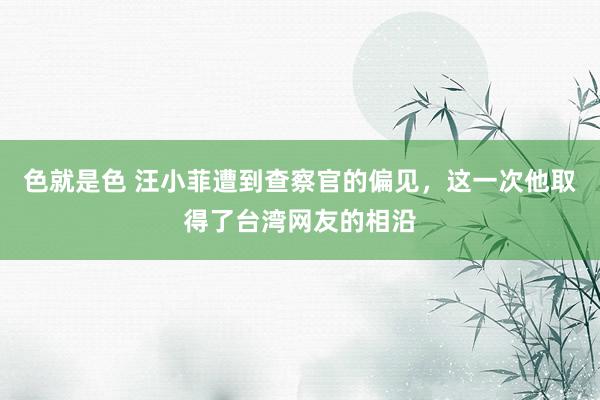 色就是色 汪小菲遭到查察官的偏见，这一次他取得了台湾网友的相沿