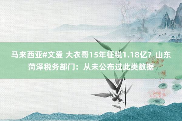 马来西亚#文爱 大衣哥15年征税1.18亿？山东菏泽税务部门：从未公布过此类数据