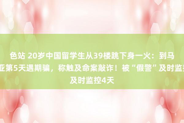 色站 20岁中国留学生从39楼跳下身一火：到马来西亚第5天遇期骗，称触及命案敲诈！被“假警”及时监控4天
